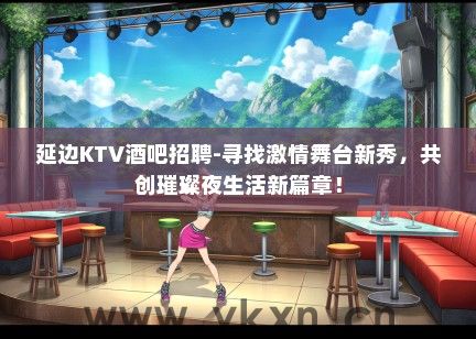 延边KTV酒吧招聘-寻找激情舞台新秀，共创璀璨夜生活新篇章！