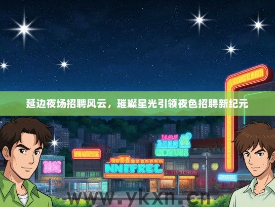 延边夜场招聘风云,璀璨星光引领夜色招聘新纪元 延边夜场招聘风云,璀璨星光引领夜色招聘新纪元