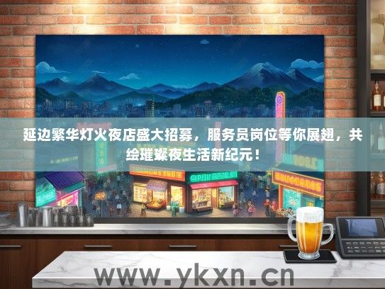 延边繁华灯火夜店盛大招募，服务员岗位等你展翅，共绘璀璨夜生活新纪元！