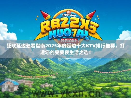 狂欢延边必看指南2025年度延边十大KTV排行推荐，打造您的完美夜生活之选！