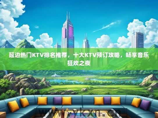 延边热门KTV排名推荐，十大KTV预订攻略，畅享音乐狂欢之夜