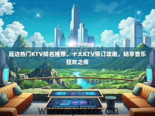 延边热门KTV排名推荐，十大KTV预订攻略，畅享音乐狂欢之夜