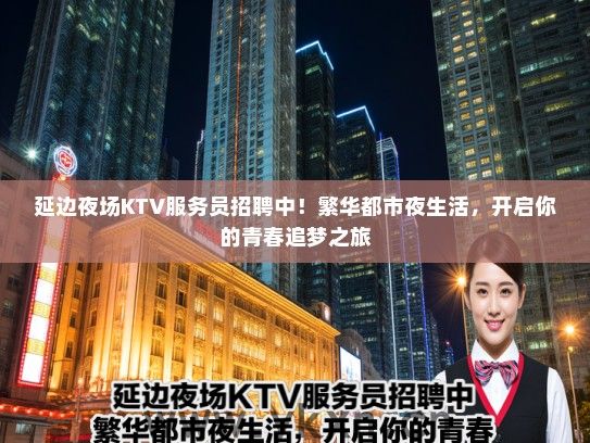 延边夜场KTV服务员招聘中！繁华都市夜生活，开启你的青春追梦之旅