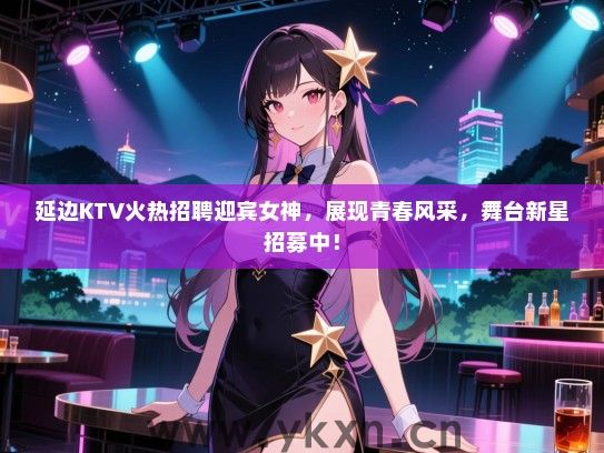 延边KTV火热招聘迎宾女神，展现青春风采，舞台新星招募中！