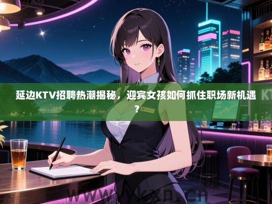 延边KTV招聘热潮揭秘，迎宾女孩如何抓住职场新机遇？