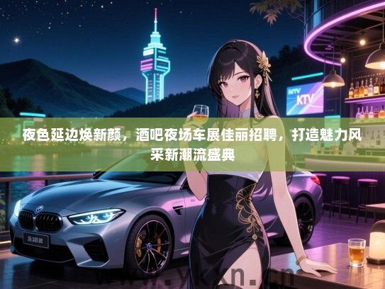 夜色延边焕新颜，酒吧夜场车展佳丽招聘，打造魅力风采新潮流盛典