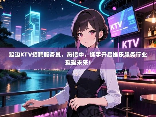 延边KTV招聘服务员，热招中，携手开启娱乐服务行业璀璨未来！