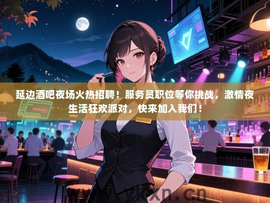 延边酒吧夜场火热招聘！服务员职位等你挑战，激情夜生活狂欢派对，快来加入我们！
