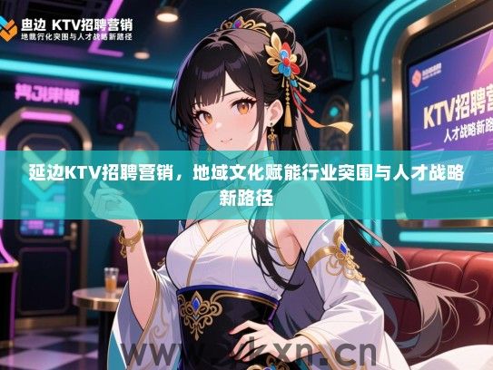 延边KTV招聘营销，地域文化赋能行业突围与人才战略新路径