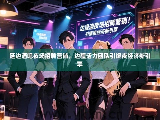 延边酒吧夜场招聘营销，边疆活力团队引爆夜经济新引擎