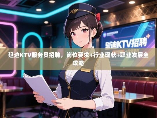 延边KTV服务员招聘，岗位要求+行业现状+职业发展全攻略