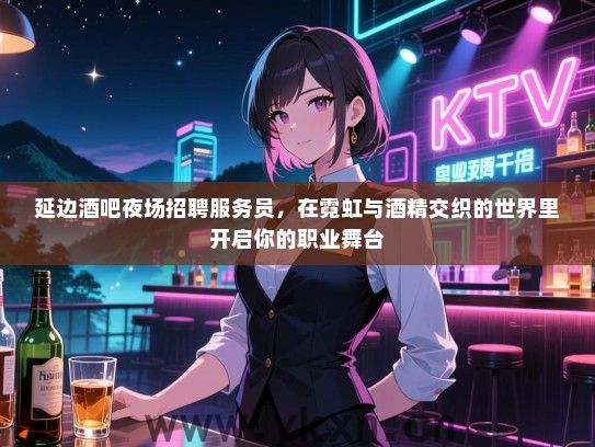 延边酒吧夜场招聘服务员，在霓虹与酒精交织的世界里开启你的职业舞台