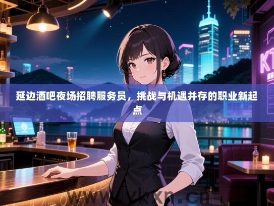 延边酒吧夜场招聘服务员，挑战与机遇并存的职业新起点