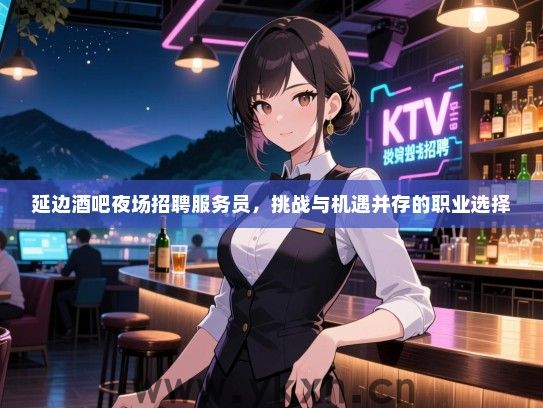 延边酒吧夜场招聘服务员，挑战与机遇并存的职业选择