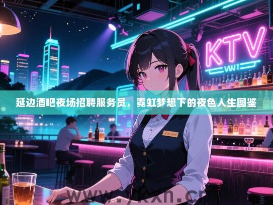 延边酒吧夜场招聘服务员，霓虹梦想下的夜色人生图鉴