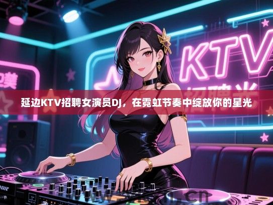 延边KTV招聘女演员DJ，在霓虹节奏中绽放你的星光
