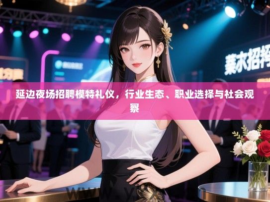 延边夜场招聘模特礼仪，行业生态、职业选择与社会观察