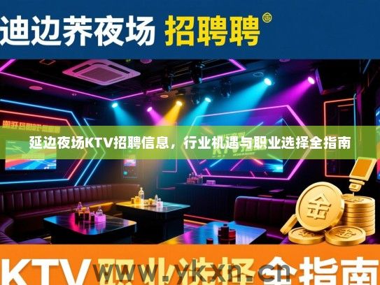 延边夜场KTV招聘信息，行业机遇与职业选择全指南