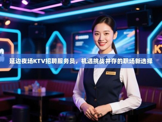 延边夜场KTV招聘服务员，机遇挑战并存的职场新选择