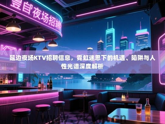 延边夜场KTV招聘信息，霓虹迷思下的机遇、陷阱与人性光谱深度解析