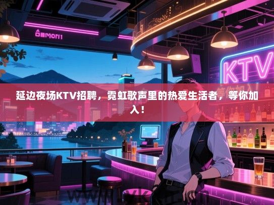 延边夜场KTV招聘，霓虹歌声里的热爱生活者，等你加入！