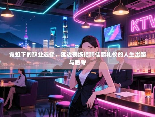 霓虹下的职业选择，延边夜场招聘佳丽礼仪的人生出路与思考